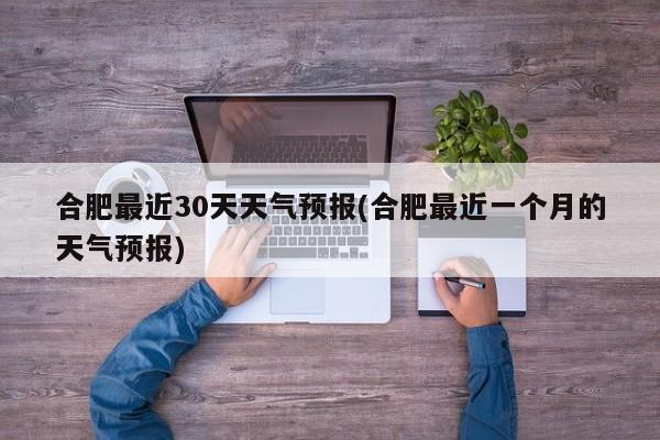 合肥最近30天天气预报(合肥最近一个月的天气预报) 第1张