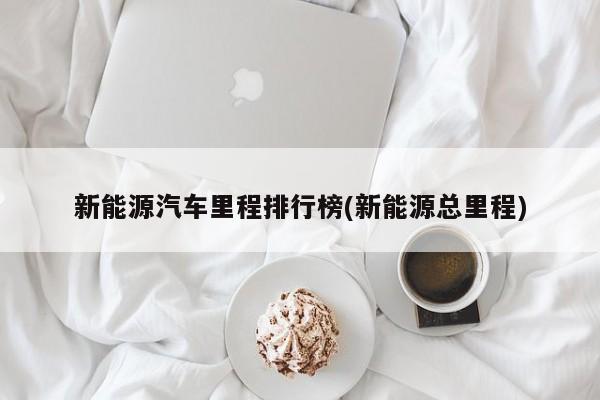 新能源汽车里程排行榜(新能源总里程)