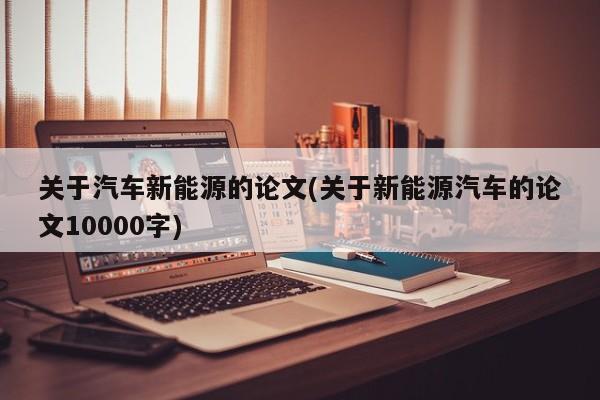 关于汽车新能源的论文(关于新能源汽车的论文10000字)