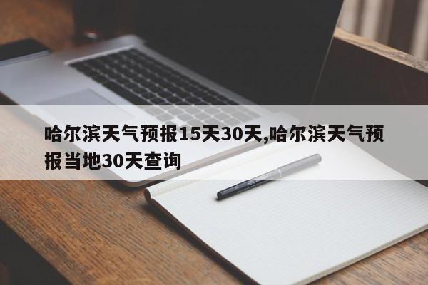 哈尔滨天气预报15天30天,哈尔滨天气预报当地30天查询 第1张