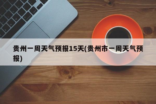 贵州一周天气预报15天(贵州市一周天气预报) 第1张