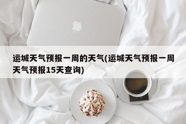 运城天气预报一周的天气(运城天气预报一周天气预报15天查询)