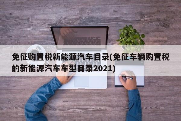 免征购置税新能源汽车目录(免征车辆购置税的新能源汽车车型目录2021)