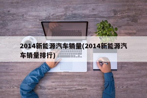 2014新能源汽车销量(2014新能源汽车销量排行) 第1张