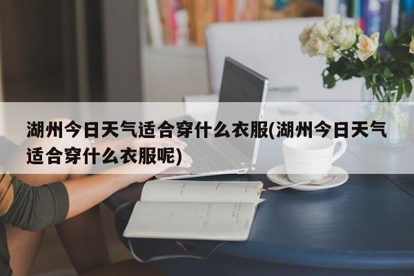 湖州今日天气适合穿什么衣服(湖州今日天气适合穿什么衣服呢) 第1张