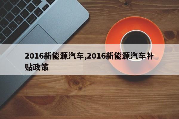 2016新能源汽车,2016新能源汽车补贴政策