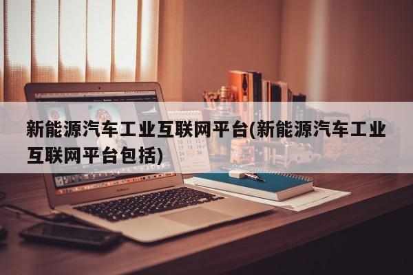 新能源汽车工业互联网平台(新能源汽车工业互联网平台包括)