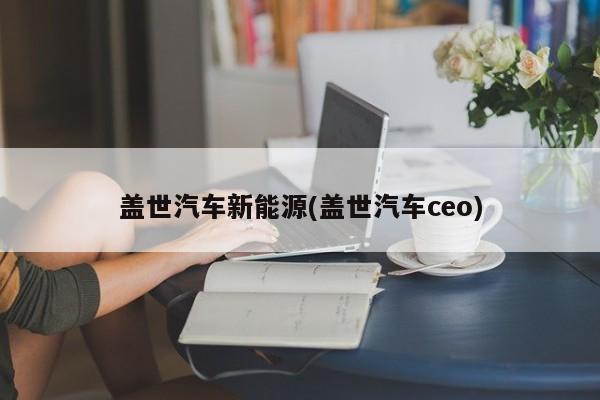 盖世汽车新能源(盖世汽车ceo)