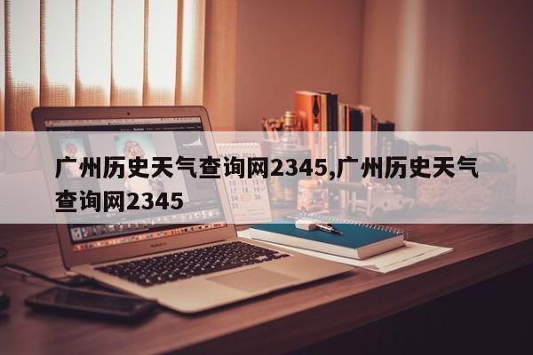 广州历史天气查询网2345,广州历史天气查询网2345 第1张