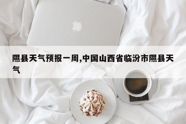 隰县天气预报一周,中国山西省临汾市隰县天气 第1张