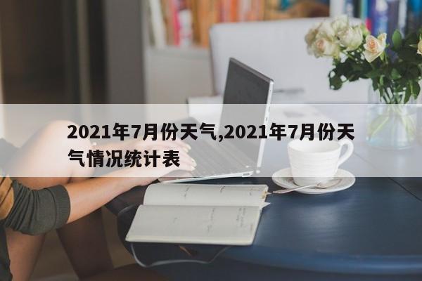 2021年7月份天气,2021年7月份天气情况统计表