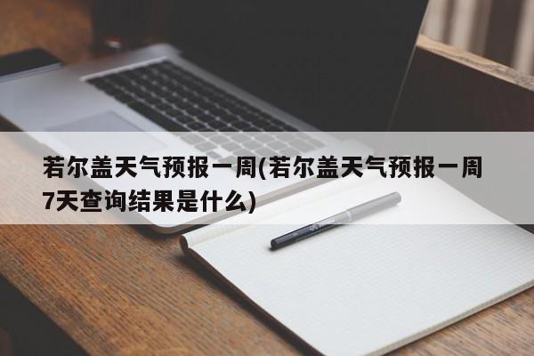 若尔盖天气预报一周(若尔盖天气预报一周 7天查询结果是什么) 第1张