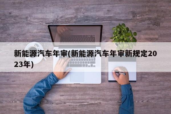 新能源汽车年审(新能源汽车年审新规定2023年) 第1张