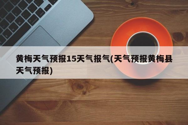 黄梅天气预报15天气报气(天气预报黄梅县天气预报) 第1张