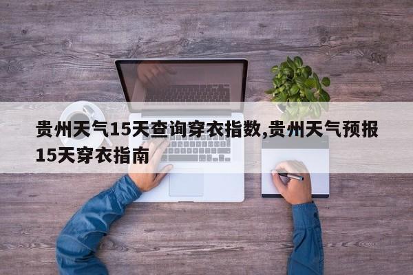贵州天气15天查询穿衣指数,贵州天气预报15天穿衣指南 第1张