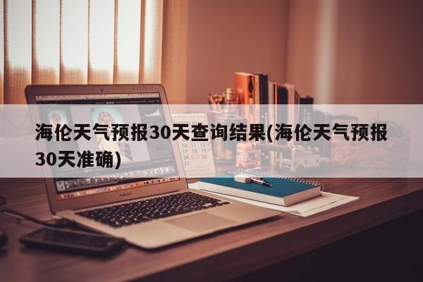 海伦天气预报30天查询结果(海伦天气预报30天准确) 第1张