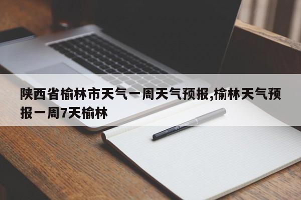 陕西省榆林市天气一周天气预报,榆林天气预报一周7天榆林 第1张