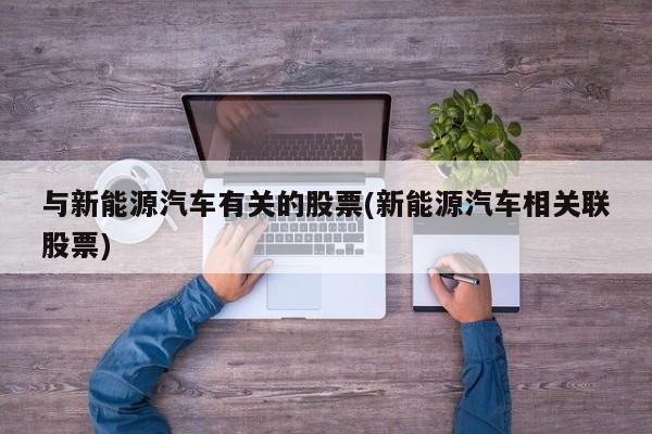 与新能源汽车有关的股票(新能源汽车相关联股票)