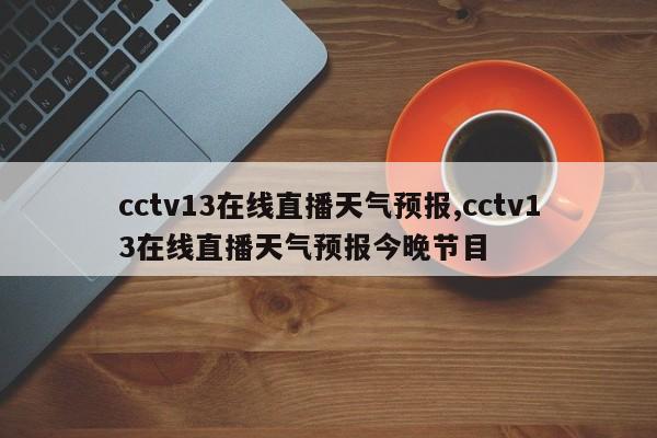 cctv13在线直播天气预报,cctv13在线直播天气预报今晚节目 第1张