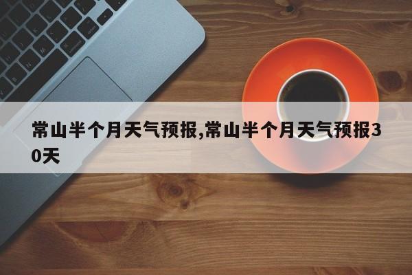 常山半个月天气预报,常山半个月天气预报30天 第1张