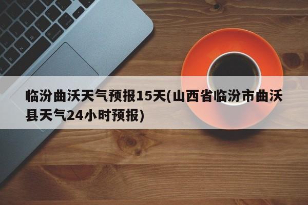 临汾曲沃天气预报15天(山西省临汾市曲沃县天气24小时预报) 第1张
