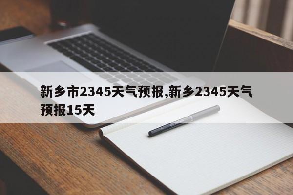 新乡市2345天气预报,新乡2345天气预报15天 第1张