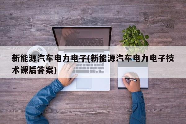 新能源汽车电力电子(新能源汽车电力电子技术课后答案)