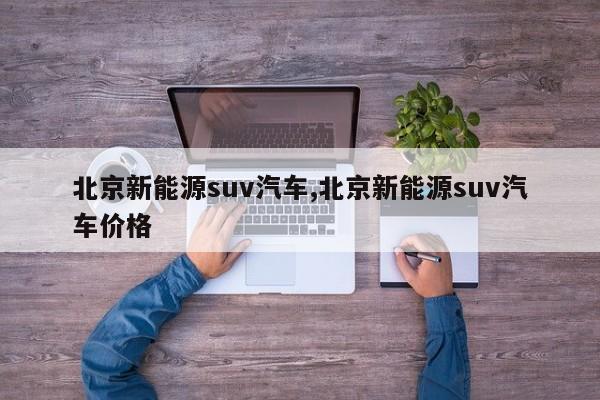 北京新能源suv汽车,北京新能源suv汽车价格