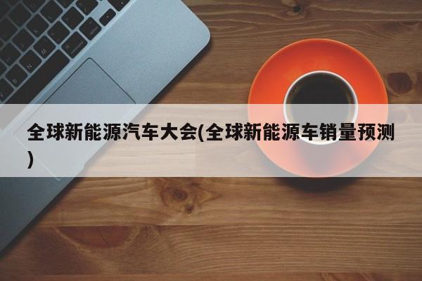全球新能源汽车大会(全球新能源车销量预测) 第1张