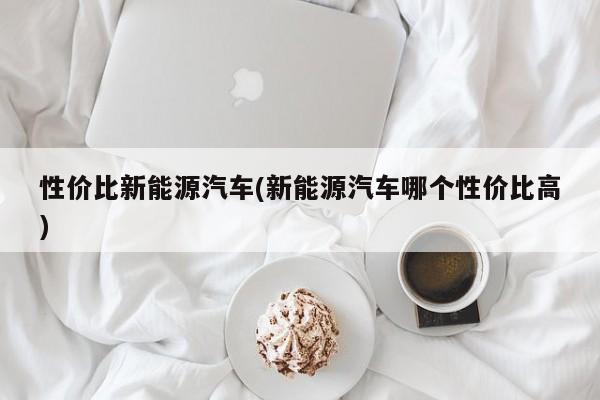 性价比新能源汽车(新能源汽车哪个性价比高) 第1张
