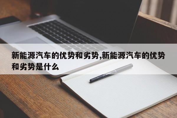 新能源汽车的优势和劣势,新能源汽车的优势和劣势是什么