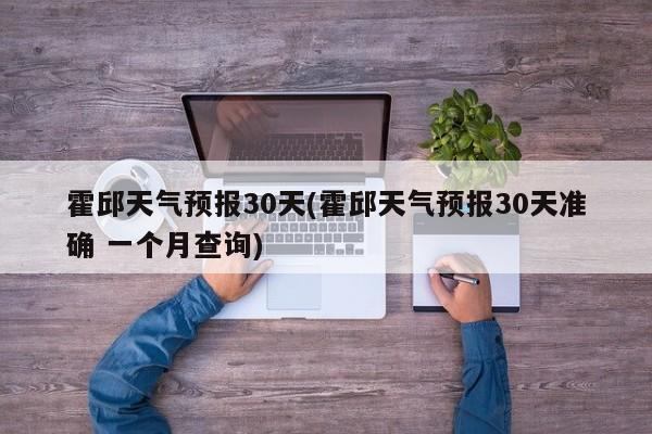 霍邱天气预报30天(霍邱天气预报30天准确 一个月查询) 第1张