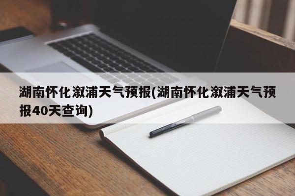 湖南怀化溆浦天气预报(湖南怀化溆浦天气预报40天查询)