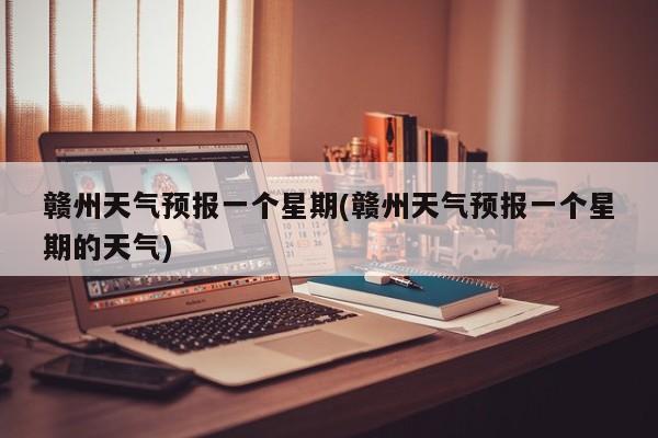 赣州天气预报一个星期(赣州天气预报一个星期的天气)