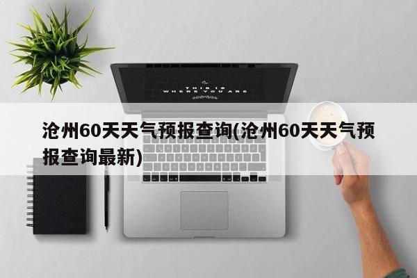 沧州60天天气预报查询(沧州60天天气预报查询最新) 第1张