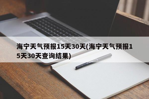 海宁天气预报15天30天(海宁天气预报15天30天查询结果)