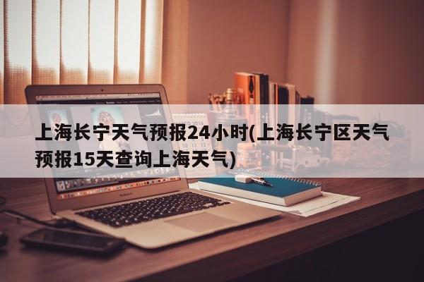 上海长宁天气预报24小时(上海长宁区天气预报15天查询上海天气) 第1张