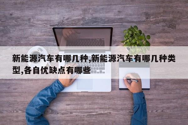 新能源汽车有哪几种,新能源汽车有哪几种类型,各自优缺点有哪些