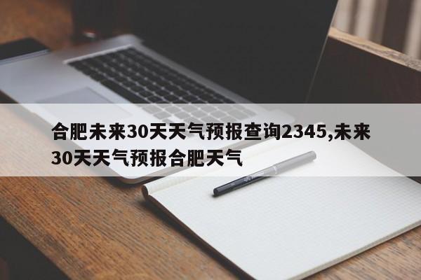合肥未来30天天气预报查询2345,未来30天天气预报合肥天气 第1张