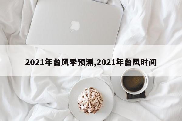 2021年台风季预测,2021年台风时间 第1张