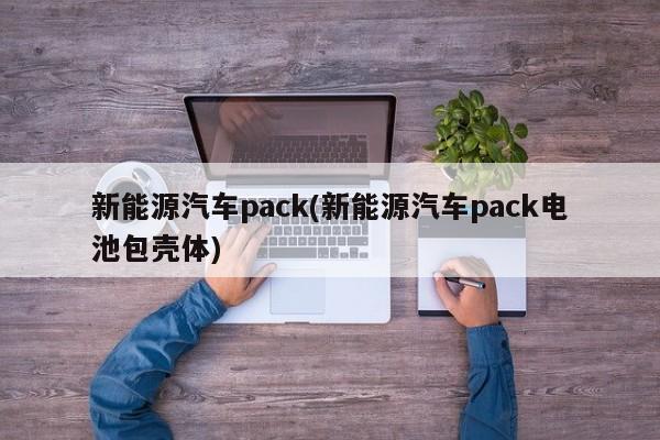 新能源汽车pack(新能源汽车pack电池包壳体)