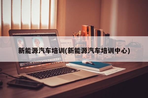 新能源汽车培训(新能源汽车培训中心)