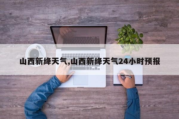 山西新绛天气,山西新绛天气24小时预报
