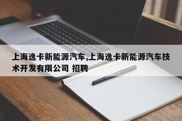 上海逸卡新能源汽车,上海逸卡新能源汽车技术开发有限公司 招聘