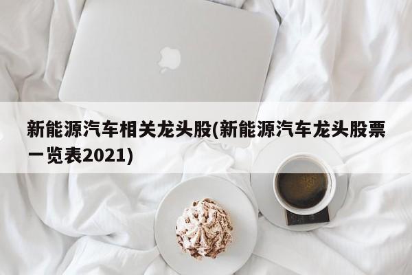 新能源汽车相关龙头股(新能源汽车龙头股票一览表2021)