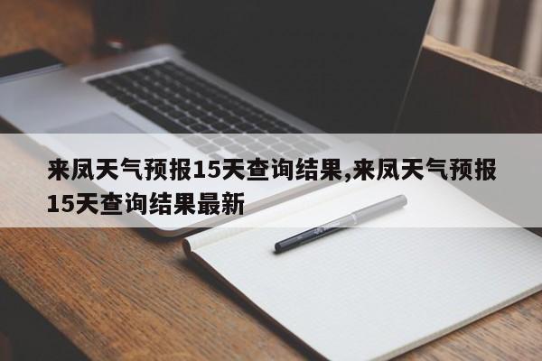 来凤天气预报15天查询结果,来凤天气预报15天查询结果最新 第1张