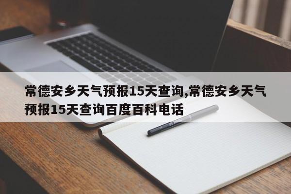 常德安乡天气预报15天查询,常德安乡天气预报15天查询百度百科电话