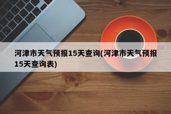 河津市天气预报15天查询(河津市天气预报15天查询表) 第1张