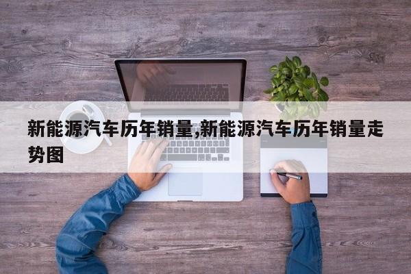 新能源汽车历年销量,新能源汽车历年销量走势图 第1张