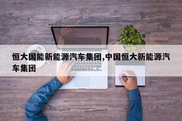 恒大国能新能源汽车集团,中国恒大新能源汽车集团